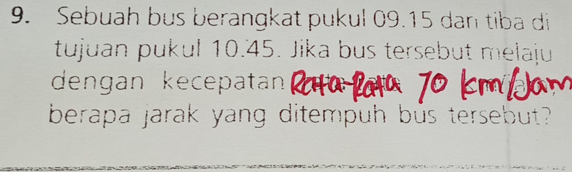 Sebuah bus berangkat pukul 09.15 dan tiba di 
tujuan pukul 10.45. Jika bus tersebut melaju 
dengan kecepatan 
berapa jarak yang ditempuh bus tersebut?