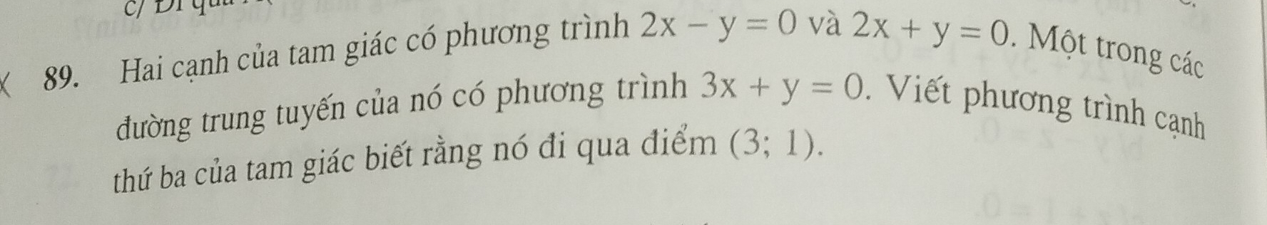 Hai cạnh của tam giác có phương trình 2x-y=0 và
2x+y=0. Một trong các 
đường trung tuyến của nó có phương trình 3x+y=0. Viết phương trình cạnh 
thứ ba của tam giác biết rằng nó đi qua điểm (3;1).