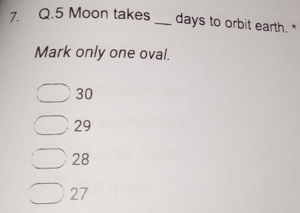 Moon takes _ days to orbit earth. *
Mark only one oval.
30
29
28
27