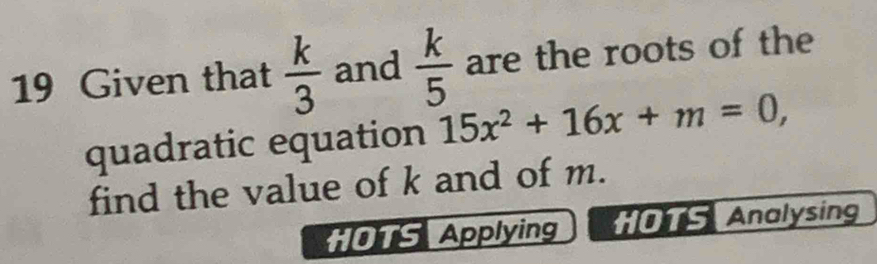 Given that  k/3  and  k/5  are the roots of the 
quadratic equation 15x^2+16x+m=0, 
find the value of k and of m. 
HOTS Applying HOTS Analysing