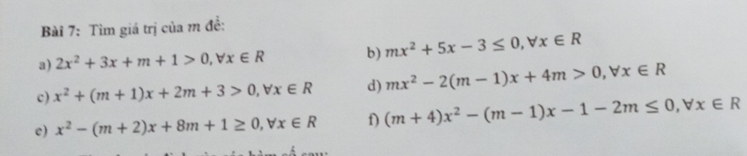 Tìm giá trị của m đề: 
b) 
a) 2x^2+3x+m+1>0, forall x∈ R mx^2+5x-3≤ 0, forall x∈ R
c) x^2+(m+1)x+2m+3>0, forall x∈ R d) mx^2-2(m-1)x+4m>0, forall x∈ R
e) x^2-(m+2)x+8m+1≥ 0, forall x∈ R f) (m+4)x^2-(m-1)x-1-2m≤ 0, forall x∈ R