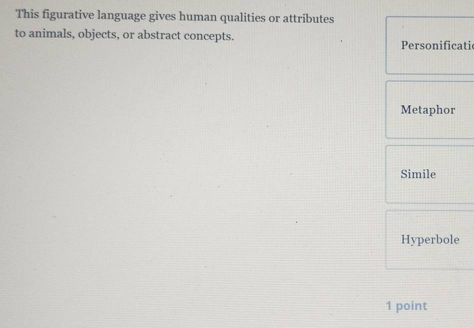 This figurative language gives human qualities or attributes
to animals, objects, or abstract concepts.
Personificatic
Metaphor
Simile
Hyperbole
1 point