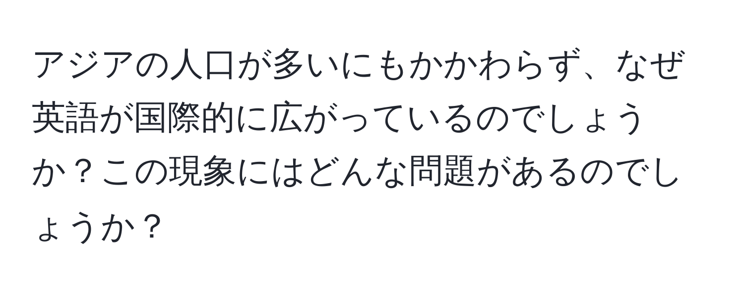 アジアの人口が多いにもかかわらず、なぜ英語が国際的に広がっているのでしょうか？この現象にはどんな問題があるのでしょうか？