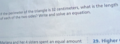 if the perimeter of the triangle is 32 centimeters, what is the length 
of each of the two sides? Write and solve an equation. 
Mariana and her 4 sisters spent an equal amount 29. Higher