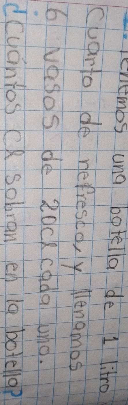 enemos una botella de 1 itro 
cuarto de refresco,y Nenamos
6 vasos de 20ck cada uno. 
icoantos cR sobran en l botellap