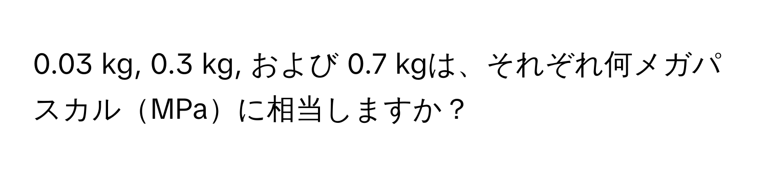 0.03 kg, 0.3 kg, および 0.7 kgは、それぞれ何メガパスカルMPaに相当しますか？