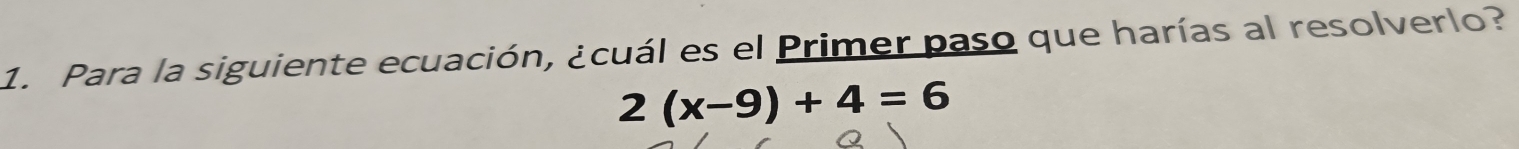 Para la siguiente ecuación, ¿cuál es el Primer paso que harías al resolverlo?
2(x-9)+4=6