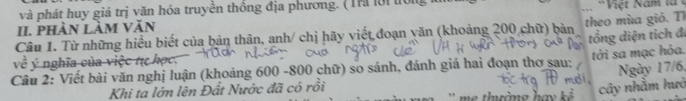 và phát huy giá trị văn hóa truyền thống địa phương. ( Tra lời 0l 
II. phÀn làm Văn 
Câu 1. Từ những hiểu biết của bản thân, anh/ chị hãy viết đoạn yăn (khoảng 200 chữ) bản theo mùa gió. Th 
t ổng diện tích đã 
về ý nghĩa của việc tự học, I 
Câu 2: Viết bài văn nghị luận (khoảng 600 -800 chữ) so sánh, đánh giá hai đoạn thơ sau: tới sa mạc hóa. 
Ngày 17/6, 
Khi ta lớn lên Đất Nước đã có rồi 
cây nhằm hướ