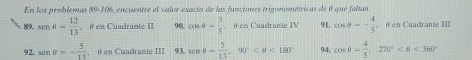 En los problemas 89-106, encuentre el valor exacto de las funciones trigonométricas de 0 que falían. 
89. sen θ = 12/13  θ en Cuadrante II 90, cos θ - 3/5  # en Cuadrante IV 91, cos θ =- 4/5  é en Cuadrante III 
92. sen θ =- 5/11  é en Cuadrante III 93. senθ = 5/13 , 90° <180° 94, cos θ = 4/5 , 270° <360°