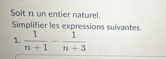 Soit n un entier naturel. 
Simplifier les expressions suivantes. 
1.  1/n+1 - 1/n+3 