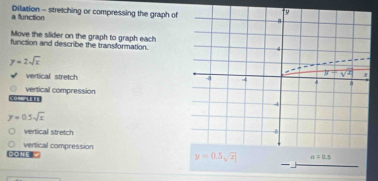 Dilation - stretching or compressing the graph of
a function
Move the slider on the graph to graph each
function and describe the transformation.
y=2sqrt(x)
vertical stretch
vertical compression
COMPLETE
y=0.5sqrt(x)
vertical stretch
vertical compression
DONE