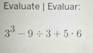 Evaluate | Evaluar:
3^3-9/ 3+5· 6