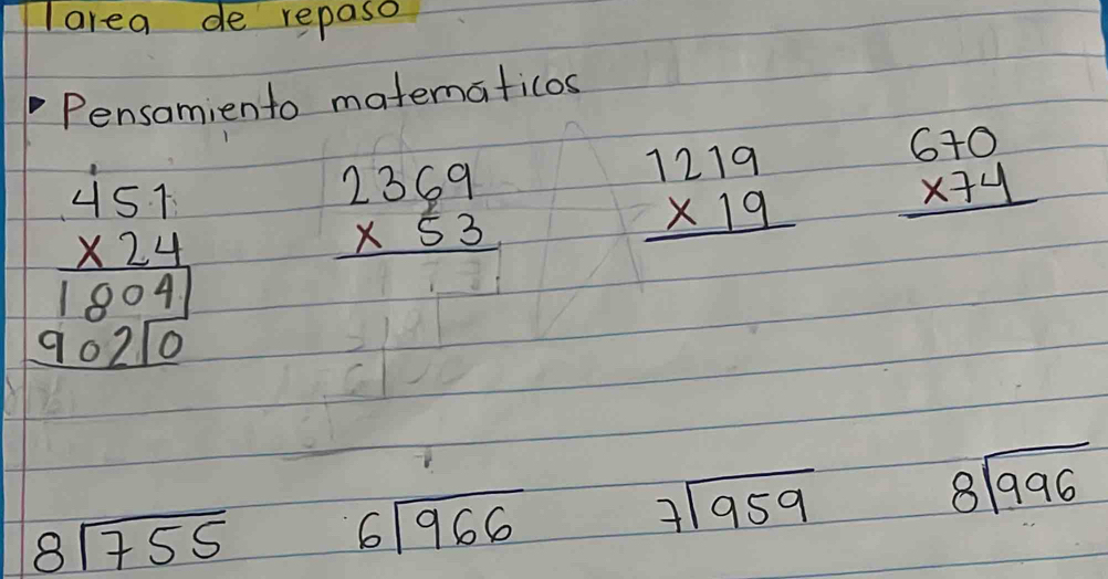 area de repaso 
Pensamiento matematicos
beginarrayr 451 * 24 hline 18041 90210endarray beginarrayr 2369 * 53 hline endarray
beginarrayr 1219 * 19 hline endarray beginarrayr 670 * 74 hline endarray
8sqrt(755) beginarrayr 6encloselongdiv 966endarray
7sqrt(959)
beginarrayr 8encloselongdiv 996endarray