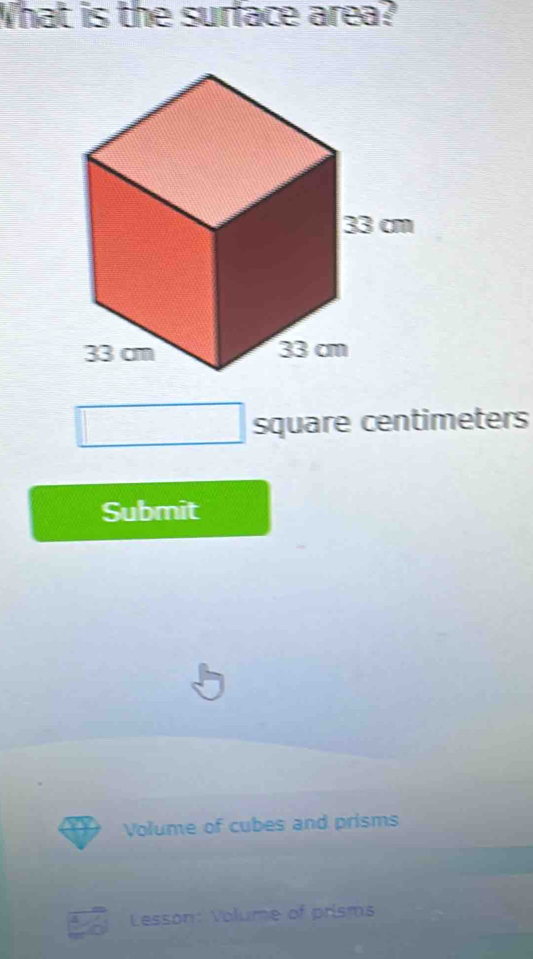 What is the surface area?
square centimeters
Submit 
Volume of cubes and prisms 
Lesson: Volume of prisms