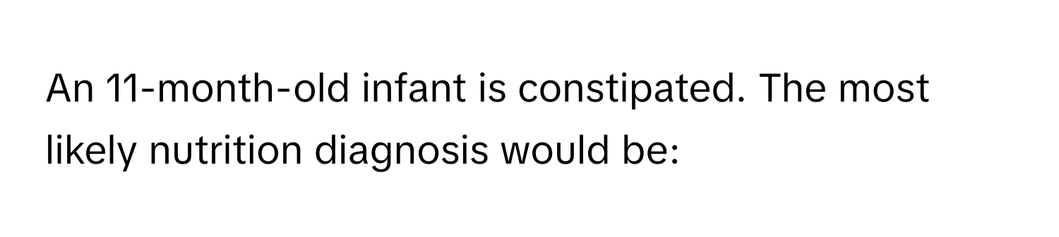 An 11-month-old infant is constipated. The most likely nutrition diagnosis would be: