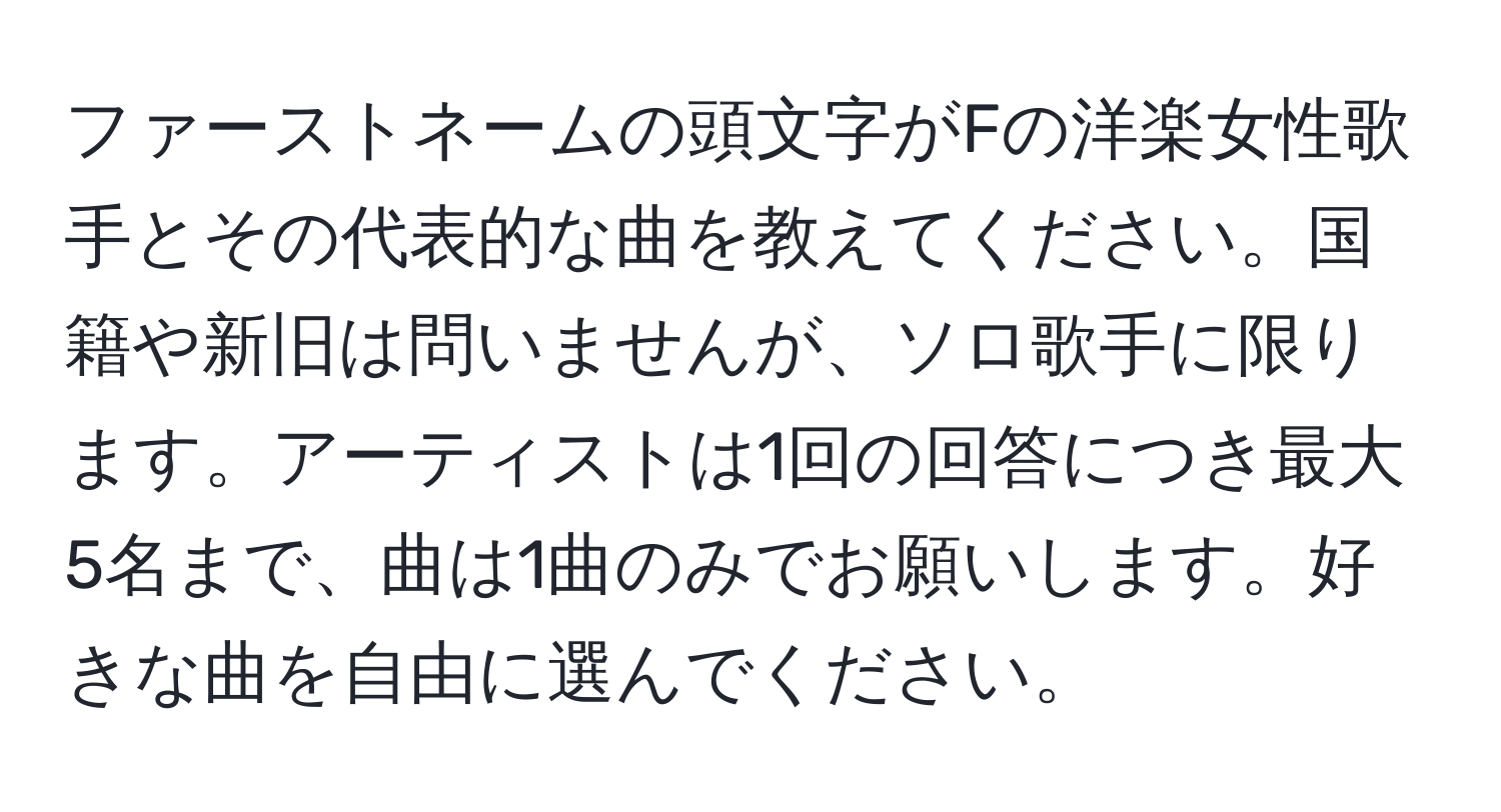 ファーストネームの頭文字がFの洋楽女性歌手とその代表的な曲を教えてください。国籍や新旧は問いませんが、ソロ歌手に限ります。アーティストは1回の回答につき最大5名まで、曲は1曲のみでお願いします。好きな曲を自由に選んでください。