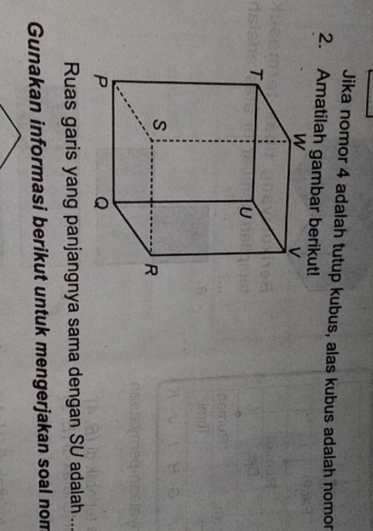 Jika nomor 4 adalah tutup kubus, alas kubus adalah nomon 
2. Amatilah gambar berikut! 
nomu 
imot 
Ruas garis yang panjangnya sama dengan SU adalah ... 
Gunakan informasi berikut untuk mengerjakan soal nom