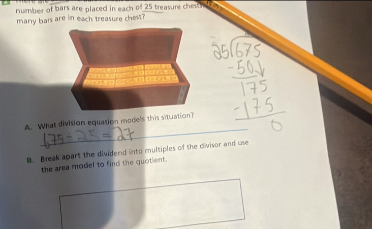 number of bars are placed in each of 25 treasure chest 
many bars are in each treasure chest? 
_ 
A. What division equation models this situation 
B. Break apart the dividend into multiples of the divisor and use 
the area model to find the quotient.