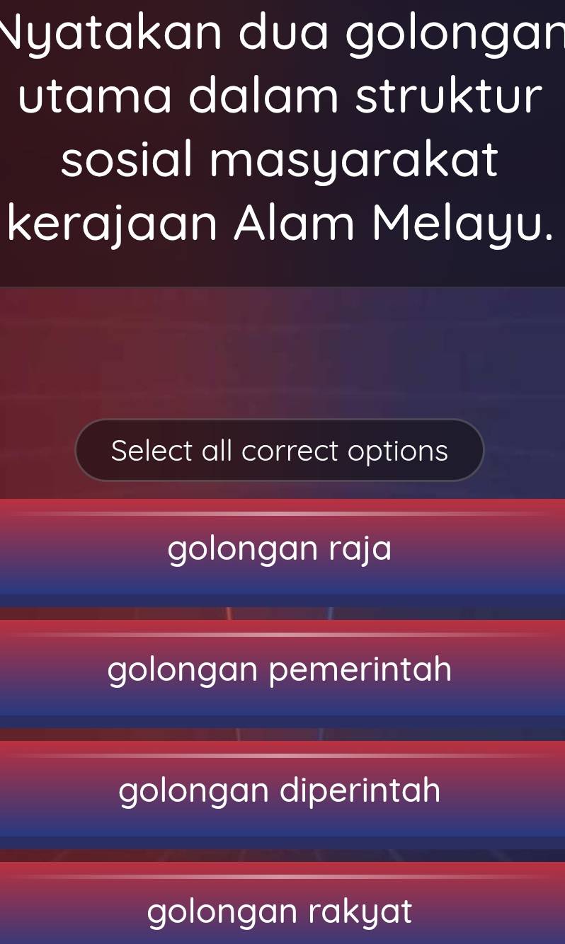 Nyatakan dua golongan
utama dalam struktur
sosial masyarakat
kerajaan Alam Melayu.
Select all correct options
golongan raja
golongan pemerintah
golongan diperintah
golongan rakyat