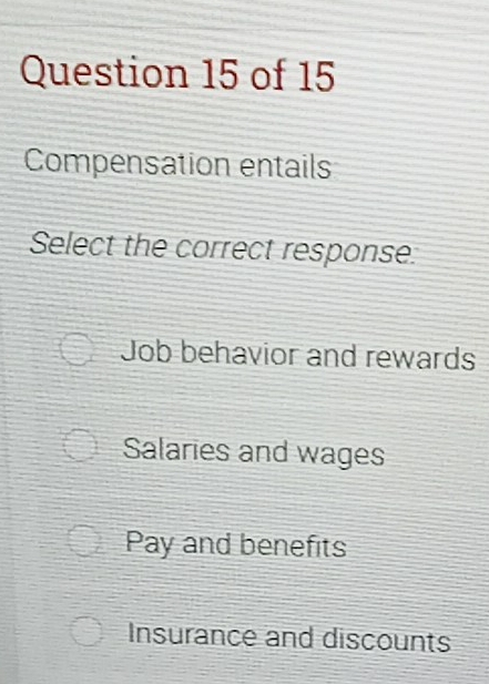 Compensation entails
Select the correct response:
Job behavior and rewards
Salaries and wages
Pay and benefits
Insurance and discounts