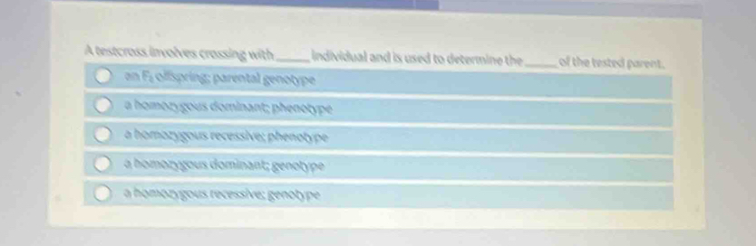 A testcross involves crassing with_ , individual and is used to determine the _of the tested parent.
an F₂ olfspring; parental genotype
a homozygous dominant; phenotype
a homozygous recessive; phenotype
à homorygous dominant; genotype
a homozygous recessive; genotype