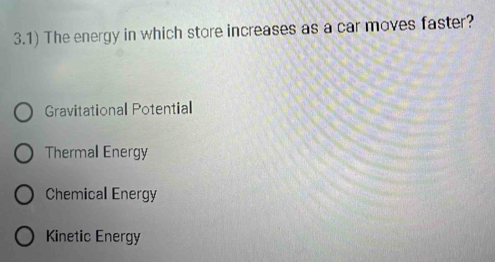 3.1) The energy in which store increases as a car moves faster?
Gravitational Potential
Thermal Energy
Chemical Energy
Kinetic Energy