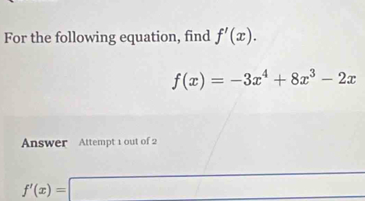 For the following equation, find f'(x).
f(x)=-3x^4+8x^3-2x
Answer Attempt 1 out of 2
f'(x)=□