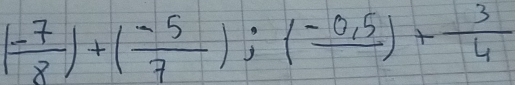 ( (-7)/8 )+( (-5)/7 );(frac -0.5)+ 3/4 