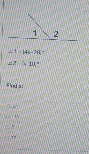 ∠ 1=(4x+20)^circ 
∠ 2=(x-10)^circ 
Find x :
34
-10
5
12