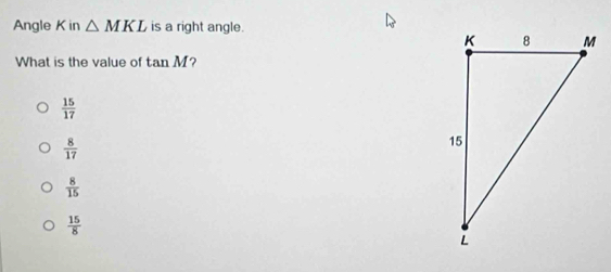 Angle K in △ MKL is a right angle.
What is the value of tan M ?
 15/17 
 8/17 
 8/15 
 15/8 