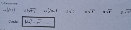 Determina: 
a) (sqrt(25))^2 b) (sqrt(64))^2 c) (sqrt(169))^2 d) sqrt(10^2) e) sqrt(18^2) f) sqrt(4^2) g) sqrt(14^2)
Conclui (sqrt(a))^2=sqrt(a^2)= _