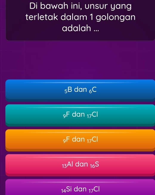 Di bawah ini, unsur yang
terletak dalam 1 golongan
adalah ...
_5B dan _6C
9F dan □ Cl
9F dan _17CI
13Al dan _16S
14Si dan _17Cl