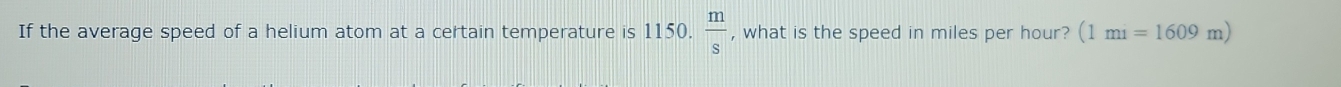 If the average speed of a helium atom at a certain temperature is 1150.  m/s  , what is the speed in miles per hour? (1mi=1609m)