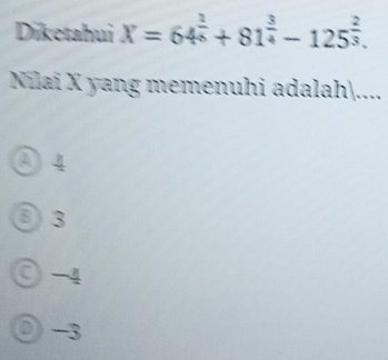 Diketahui X=64^(frac 3)6+81^(frac 3)4-125^(frac 2)3. 
Nilai X yang memenuhi adalah)....
③ 4
③ 3
○ -4
〇 -3