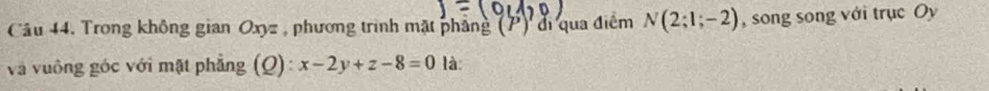 Trong không gian Oxyz , phương trình mặt phẳng (P) đi qua điểm N(2;1;-2) , song song với trục Oy 
và vuồng góc với mặt phẳng (Q): x-2y+z-8=0 là