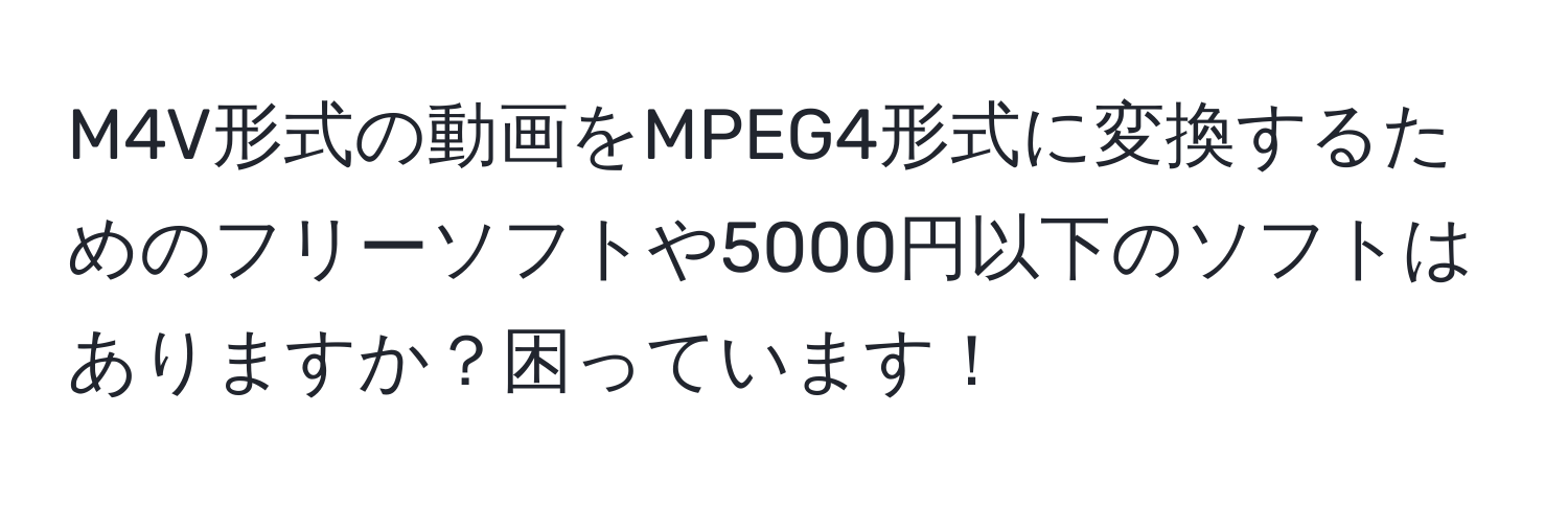 M4V形式の動画をMPEG4形式に変換するためのフリーソフトや5000円以下のソフトはありますか？困っています！