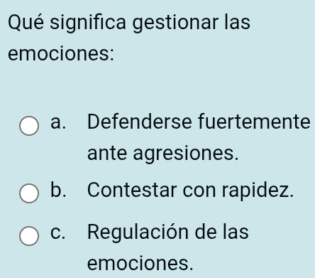 Qué significa gestionar las
emociones:
a. Defenderse fuertemente
ante agresiones.
b. Contestar con rapidez.
c. Regulación de las
emociones.