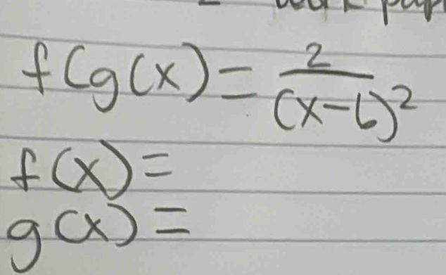 f(g(x)=frac 2(x-6)^2
f(x)=
g(x)=