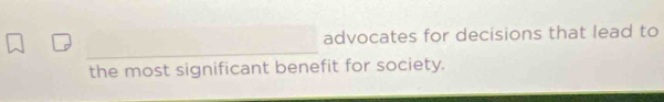 advocates for decisions that lead to 
the most significant benefit for society.