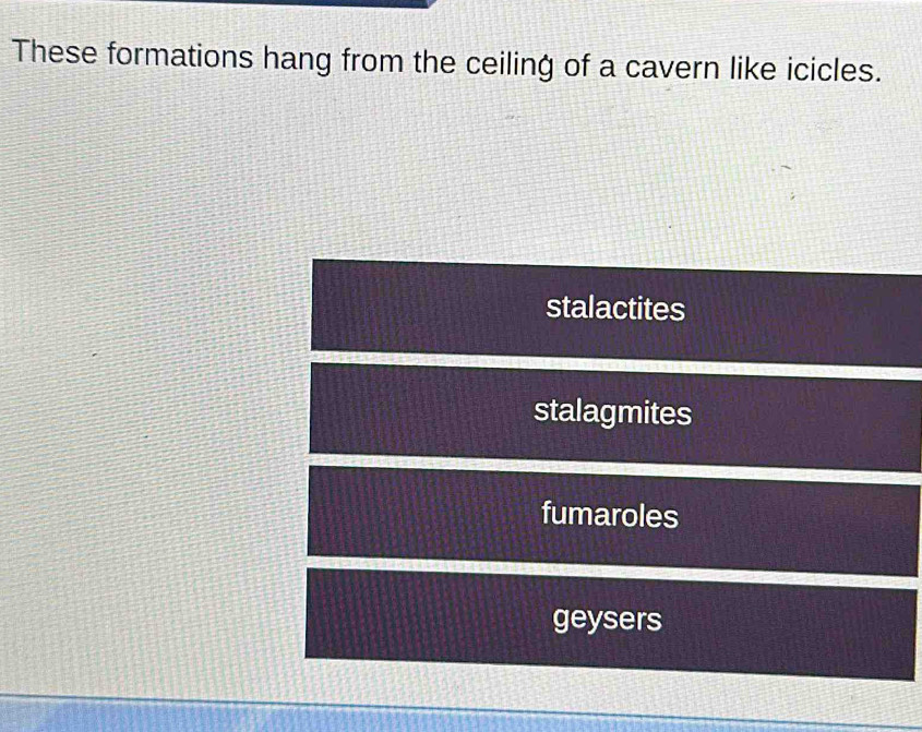 These formations hang from the ceiling of a cavern like icicles.
stalactites
stalagmites
fumaroles
geysers