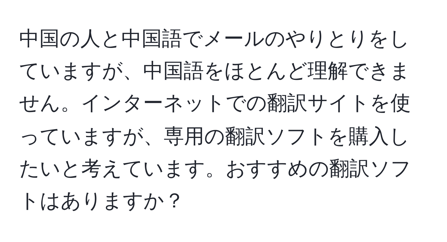 中国の人と中国語でメールのやりとりをしていますが、中国語をほとんど理解できません。インターネットでの翻訳サイトを使っていますが、専用の翻訳ソフトを購入したいと考えています。おすすめの翻訳ソフトはありますか？