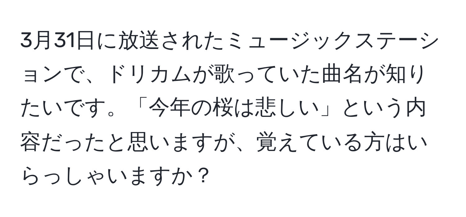 3月31日に放送されたミュージックステーションで、ドリカムが歌っていた曲名が知りたいです。「今年の桜は悲しい」という内容だったと思いますが、覚えている方はいらっしゃいますか？