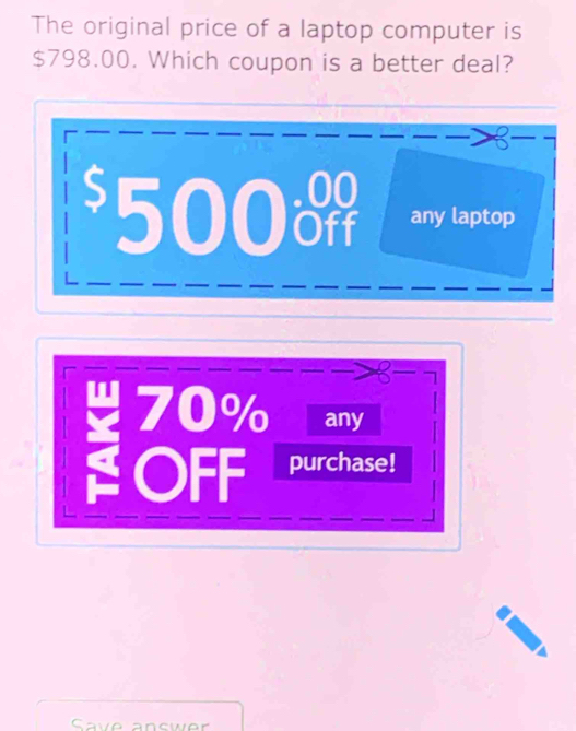 The original price of a laptop computer is
$798.00. Which coupon is a better deal?
50 0
any laptop
70% any
OFF purchase!