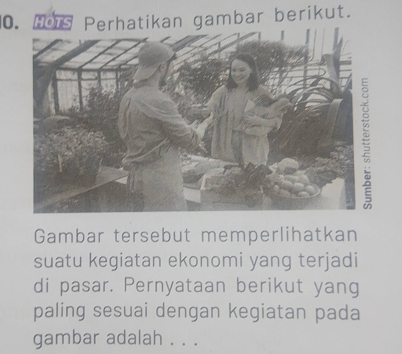 Hois Perhatikan gambar berikut. 
Gambar tersebut memperlihatkan 
suatu kegiatan ekonomi yang terjadi 
di pasar. Pernyataan berikut yang 
paling sesuai dengan kegiatan pada 
gambar adalah . . .