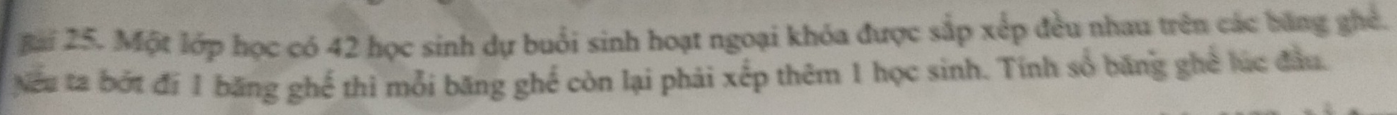 gài 25. Một lớp học có 42 học sinh dự buổi sinh hoạt ngoại khóa được sắp xếp đều nhau trên các băng ghẻ. 
Nếu ta bốt đi 1 băng ghế thì mỗi băng ghế còn lại phải xếp thêm 1 học sinh. Tính số băng ghể lúc đầu.