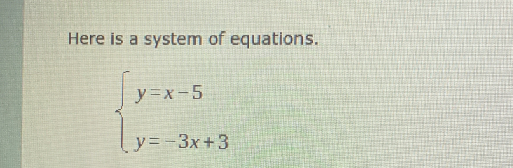 Here is a system of equations.
beginarrayl y=x-5 y=-3x+3endarray.