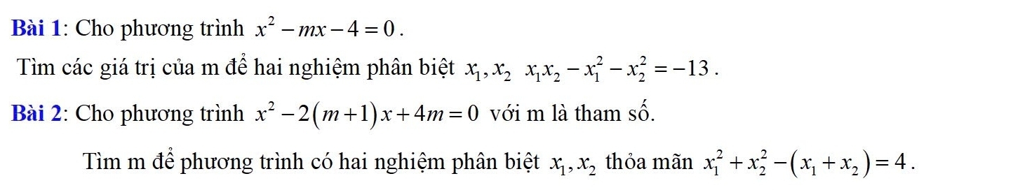 Cho phương trình x^2-mx-4=0. 
Tìm các giá trị của m để hai nghiệm phân biệt x_1, x_2x_1x_2-x_1^(2-x_2^2=-13. 
Bài 2: Cho phương trình x^2)-2(m+1)x+4m=0 với m là tham số. 
Tìm m để phương trình có hai nghiệm phân biệt x_1, x_2 thỏa mãn x_1^(2+x_2^2-(x_1)+x_2)=4.