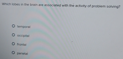 Which lobes in the brain are associated with the activity of problem solving?
temporal
occipital
frontal
parietal