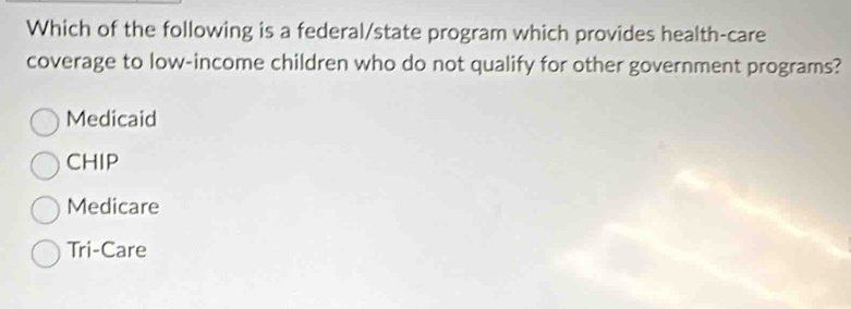 Which of the following is a federal/state program which provides health-care
coverage to low-income children who do not qualify for other government programs?
Medicaid
CHIP
Medicare
Tri-Care