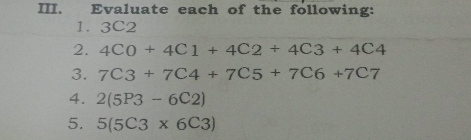 Evaluate each of the following: 
1. 3C2
2. 4C0+4C1+4C2+4C3+4C4
3. 7C3+7C4+7C5+7C6+7C7
4. 2(5P3-6C2)
5. 5(5C3* 6C3)